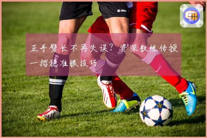 正手劈长不再失误？资深教练传授一招稳准狠技巧