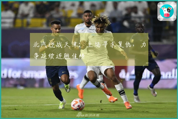 北汽迎战天津：主场寻求复仇，力争延续连胜佳绩