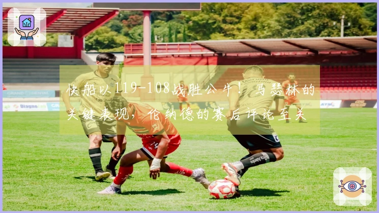 快船以119-108战胜公牛！马瑟林的关键表现，伦纳德的赛后评论至关重要