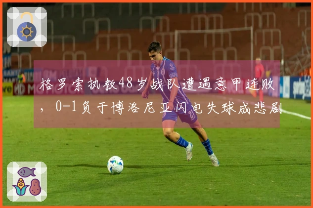 格罗索执教48岁战队遭遇意甲连败，0-1负于博洛尼亚闪电失球成悲剧