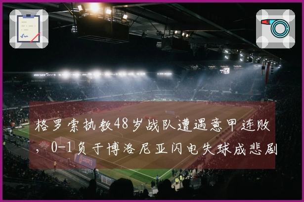 格罗索执教48岁战队遭遇意甲连败，0-1负于博洛尼亚闪电失球成悲剧