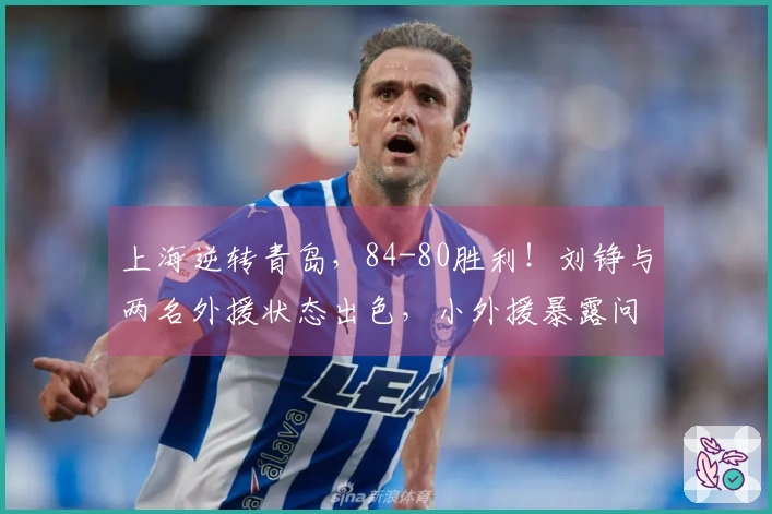 上海逆转青岛，84-80胜利！刘铮与两名外援状态出色，小外援暴露问题！