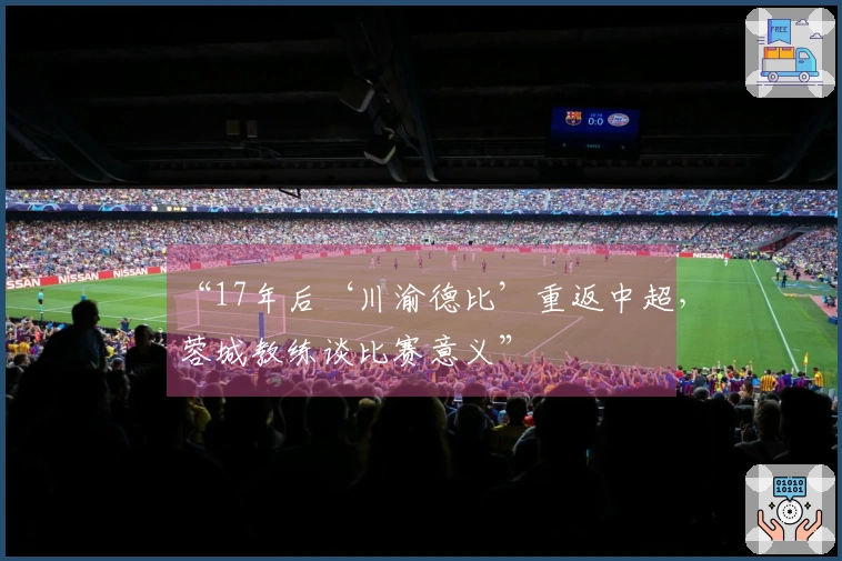 “17年后‘川渝德比’重返中超，蓉城教练谈比赛意义”