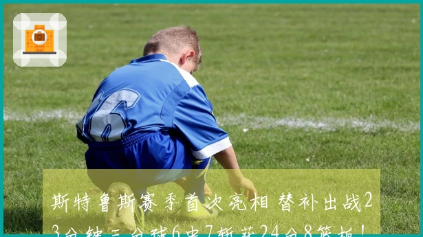 斯特鲁斯赛季首次亮相 替补出战23分钟三分球6中7斩获24分8篮板！