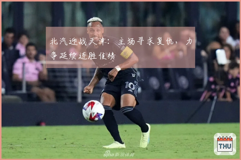 北汽迎战天津：主场寻求复仇，力争延续连胜佳绩