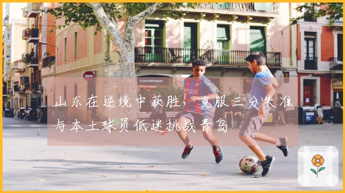 山东在逆境中获胜，克服三分失准与本土球员低迷挑战青岛