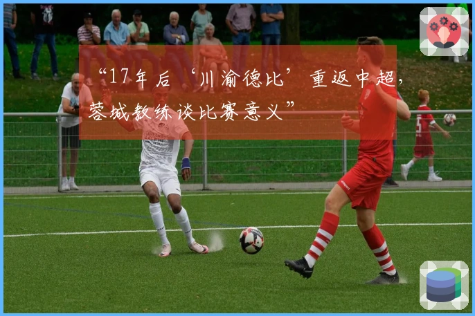 “17年后‘川渝德比’重返中超，蓉城教练谈比赛意义”