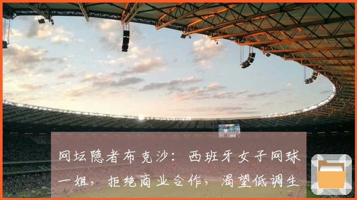 网坛隐者布克沙：西班牙女子网球一姐，拒绝商业合作，渴望低调生活