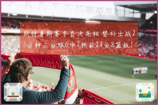 斯特鲁斯赛季首次亮相 替补出战23分钟三分球6中7斩获24分8篮板！