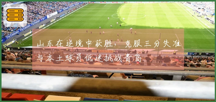 山东在逆境中获胜，克服三分失准与本土球员低迷挑战青岛