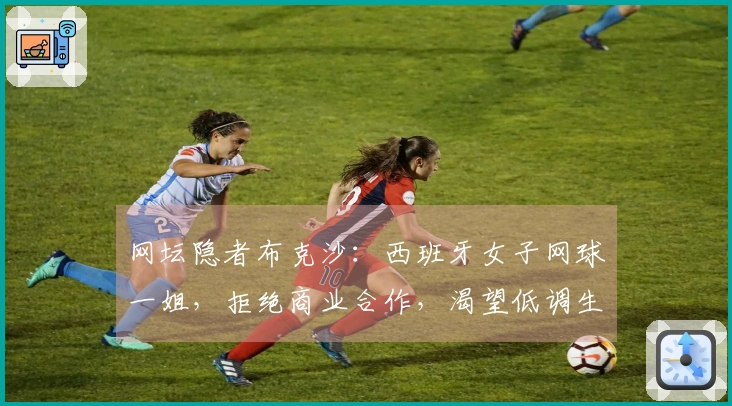 网坛隐者布克沙：西班牙女子网球一姐，拒绝商业合作，渴望低调生活