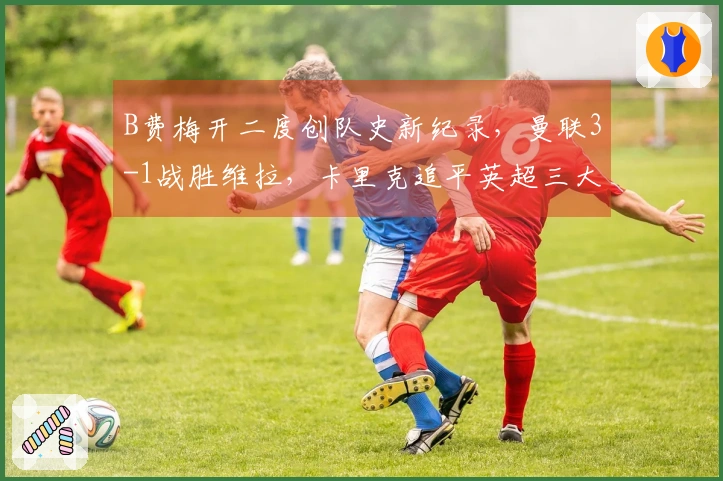 B费梅开二度创队史新纪录，曼联3-1战胜维拉，卡里克追平英超三大名帅