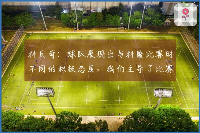科瓦奇：球队展现出与科隆比赛时不同的积极态度，我们主导了比赛。